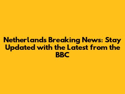 Netherlands Breaking News: Stay Updated with the Latest from the BBC