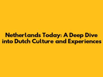Netherlands Today: A Deep Dive into Dutch Culture and Experiences