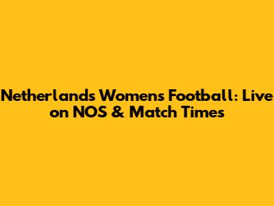Netherlands Women's Football: Live on NOS & Match Times