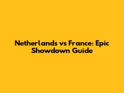 Netherlands vs France: Epic Showdown Guide