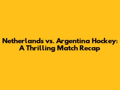 Netherlands vs. Argentina Hockey: A Thrilling Match Recap