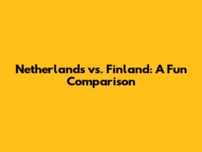 Netherlands vs. Finland: A Fun Comparison