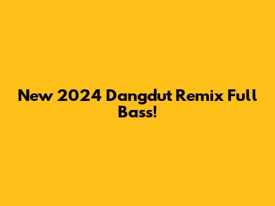 New 2024 Dangdut Remix Full Bass!