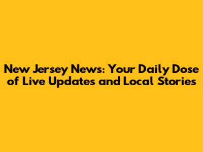 New Jersey News: Your Daily Dose of Live Updates and Local Stories