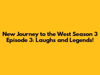 New Journey to the West Season 3 Episode 3: Laughs and Legends!