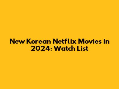 New Korean Netflix Movies in 2024: Watch List