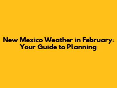 New Mexico Weather in February: Your Guide to Planning