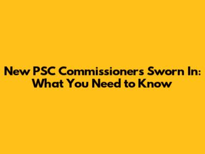 New PSC Commissioners Sworn In: What You Need to Know