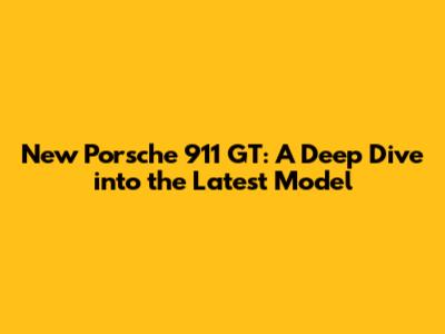 New Porsche 911 GT: A Deep Dive into the Latest Model