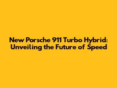 New Porsche 911 Turbo Hybrid: Unveiling the Future of Speed