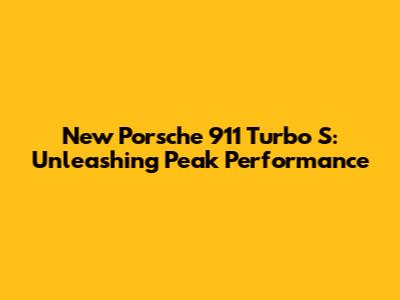 New Porsche 911 Turbo S: Unleashing Peak Performance