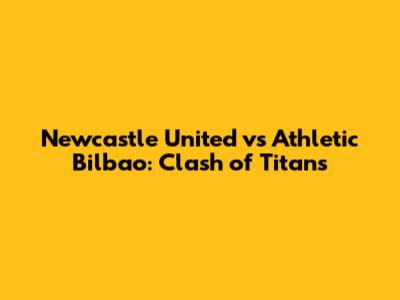 Newcastle United vs Athletic Bilbao: Clash of Titans