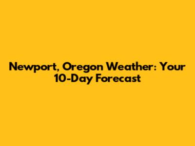 Newport, Oregon Weather: Your 10-Day Forecast