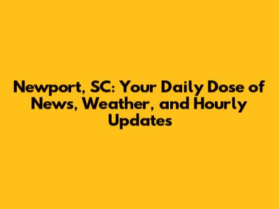Newport, SC: Your Daily Dose of News, Weather, and Hourly Updates