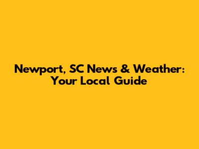 Newport, SC News & Weather: Your Local Guide