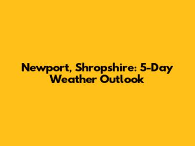 Newport, Shropshire: 5-Day Weather Outlook