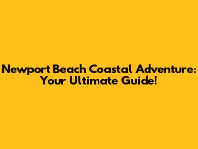 Newport Beach Coastal Adventure: Your Ultimate Guide!