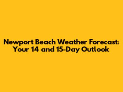Newport Beach Weather Forecast: Your 14 and 15-Day Outlook