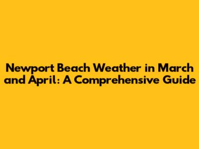 Newport Beach Weather in March and April: A Comprehensive Guide