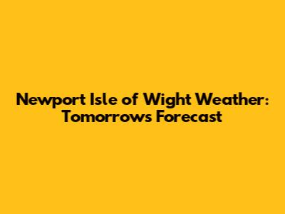 Newport Isle of Wight Weather: Tomorrow's Forecast