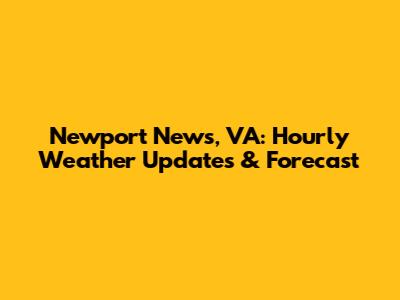 Newport News, VA: Hourly Weather Updates & Forecast