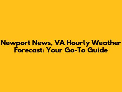Newport News, VA Hourly Weather Forecast: Your Go-To Guide