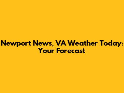 Newport News, VA Weather Today: Your Forecast