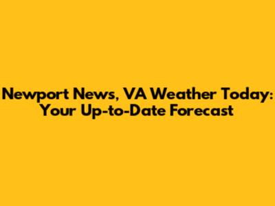 Newport News, VA Weather Today: Your Up-to-Date Forecast
