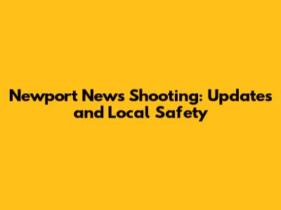 Newport News Shooting: Updates and Local Safety