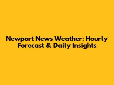 Newport News Weather: Hourly Forecast & Daily Insights