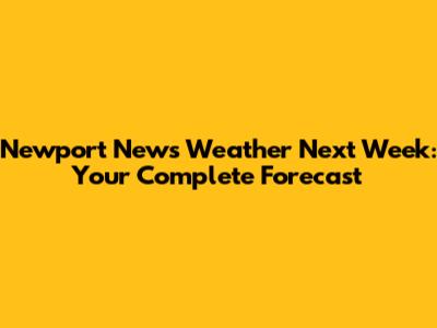 Newport News Weather Next Week: Your Complete Forecast