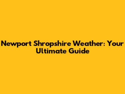 Newport Shropshire Weather: Your Ultimate Guide