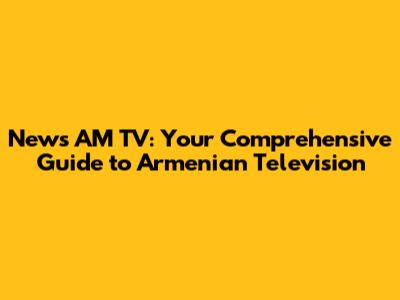 News AM TV: Your Comprehensive Guide to Armenian Television