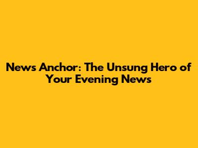 News Anchor: The Unsung Hero of Your Evening News