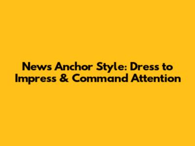 News Anchor Style: Dress to Impress & Command Attention