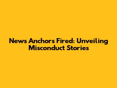 News Anchors Fired: Unveiling Misconduct Stories