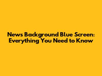 News Background Blue Screen: Everything You Need to Know