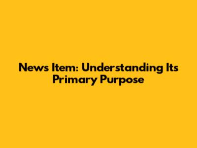 News Item: Understanding Its Primary Purpose