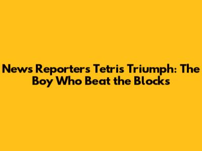 News Reporter's Tetris Triumph: The Boy Who Beat the Blocks