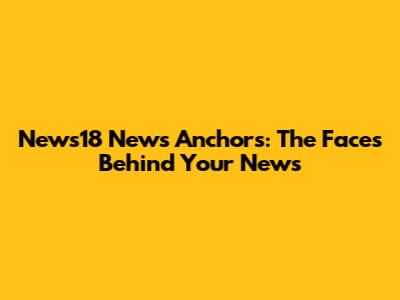 News18 News Anchors: The Faces Behind Your News