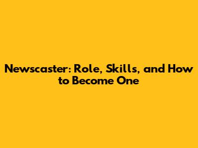 Newscaster: Role, Skills, and How to Become One