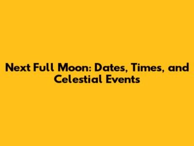Next Full Moon: Dates, Times, and Celestial Events