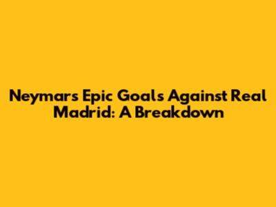 Neymar's Epic Goals Against Real Madrid: A Breakdown