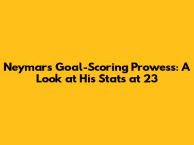 Neymar's Goal-Scoring Prowess: A Look at His Stats at 23