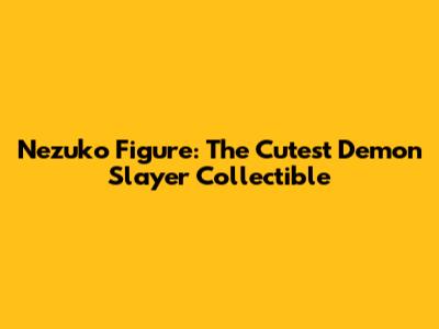 Nezuko Figure: The Cutest Demon Slayer Collectible
