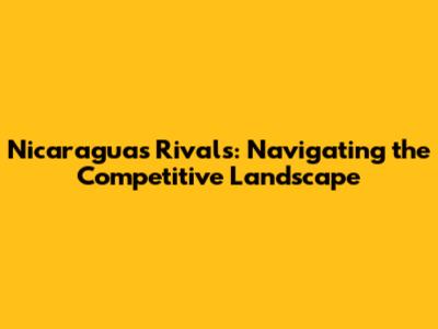 Nicaragua's Rivals: Navigating the Competitive Landscape