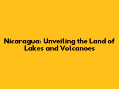 Nicaragua: Unveiling the Land of Lakes and Volcanoes