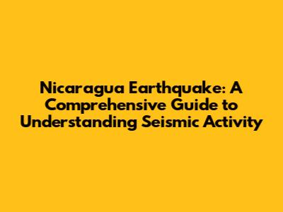 Nicaragua Earthquake: A Comprehensive Guide to Understanding Seismic Activity