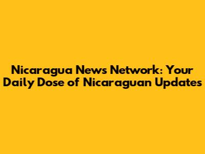 Nicaragua News Network: Your Daily Dose of Nicaraguan Updates