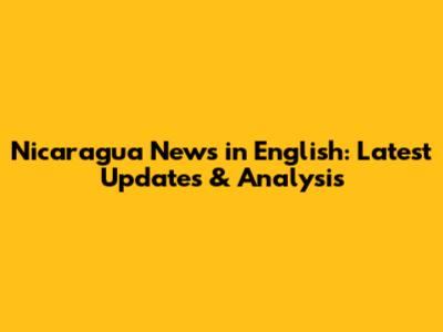 Nicaragua News in English: Latest Updates & Analysis